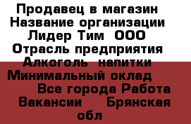 Продавец в магазин › Название организации ­ Лидер Тим, ООО › Отрасль предприятия ­ Алкоголь, напитки › Минимальный оклад ­ 20 000 - Все города Работа » Вакансии   . Брянская обл.